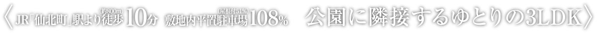 JR「仙北町」駅より徒歩10分（約800m） 敷地内平置駐車場108%（屋根付51%） 公園に隣接するゆとりの3LDK