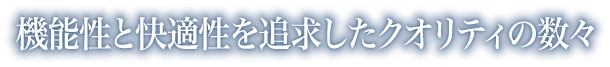 機能性と快適性を追求したクオリティの数々